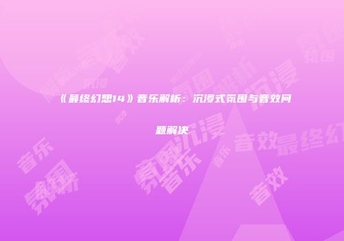 《最终幻想14》音乐解析：沉浸式氛围与音效问题解决