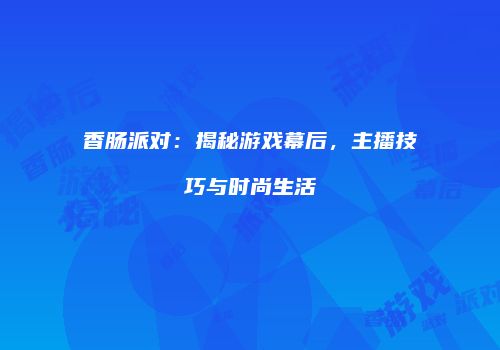 香肠派对：揭秘游戏幕后，主播技巧与时尚生活