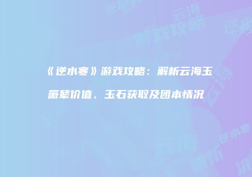 《逆水寒》游戏攻略：解析云海玉箫辇价值、玉石获取及团本情况