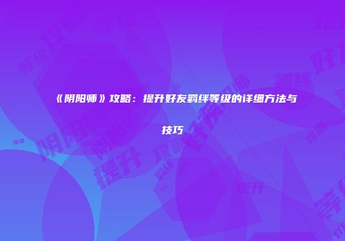 《阴阳师》攻略：提升好友羁绊等级的详细方法与技巧