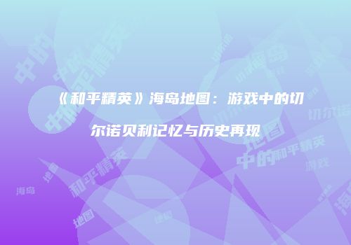 《和平精英》海岛地图：游戏中的切尔诺贝利记忆与历史再现