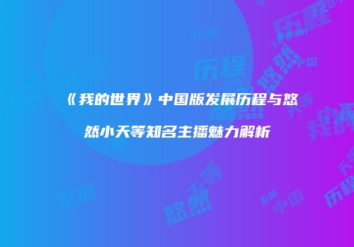 《我的世界》中国版发展历程与悠然小天等知名主播魅力解析