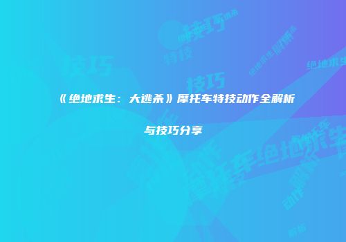《绝地求生：大逃杀》摩托车特技动作全解析与技巧分享