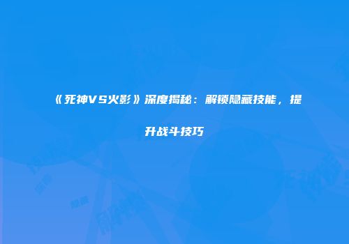 《死神VS火影》深度揭秘：解锁隐藏技能，提升战斗技巧