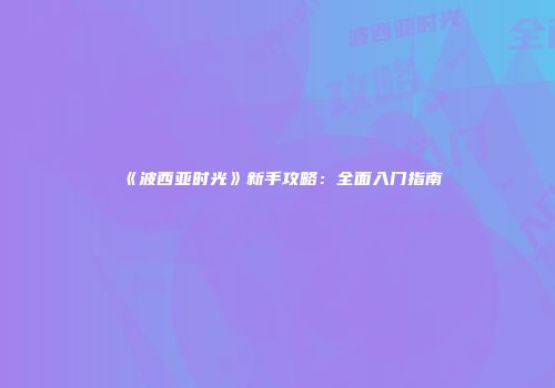 《波西亚时光》新手攻略：全面入门指南