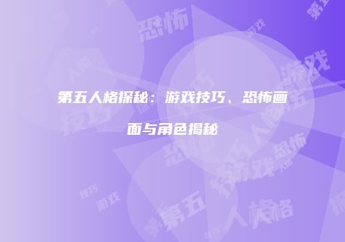 第五人格探秘：游戏技巧、恐怖画面与角色揭秘