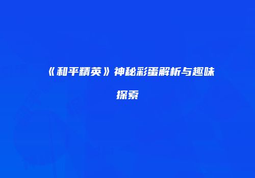 《和平精英》神秘彩蛋解析与趣味探索