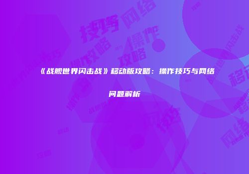《战舰世界闪击战》移动版攻略：操作技巧与网络问题解析