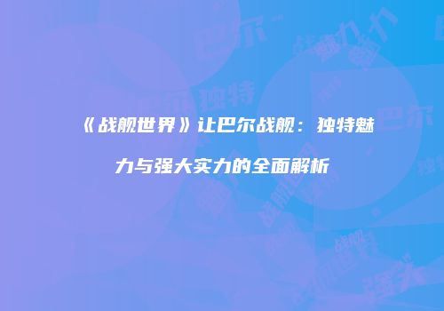 《战舰世界》让巴尔战舰：独特魅力与强大实力的全面解析