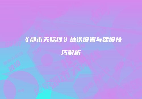 《都市天际线》地铁设置与建设技巧解析