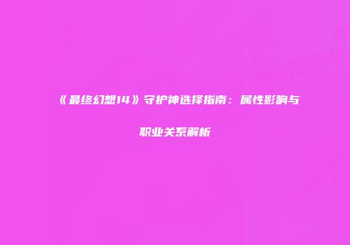《最终幻想14》守护神选择指南：属性影响与职业关系解析