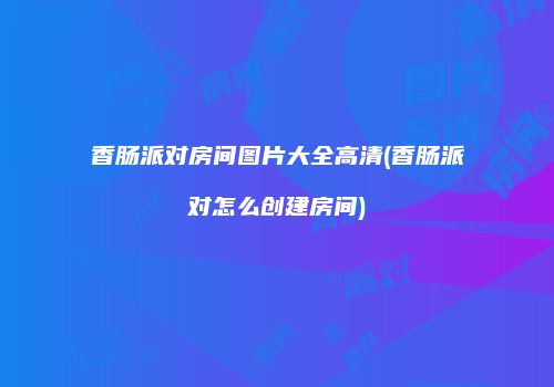 香肠派对房间图片大全高清(香肠派对怎么创建房间)