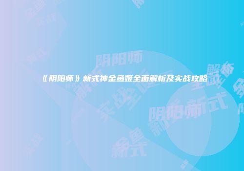 《阴阳师》新式神金鱼姬全面解析及实战攻略
