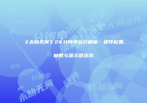《永劫无间》2K分辨率运行解析：硬件配置、帧数与显示器选择