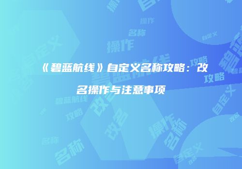 《碧蓝航线》自定义名称攻略：改名操作与注意事项