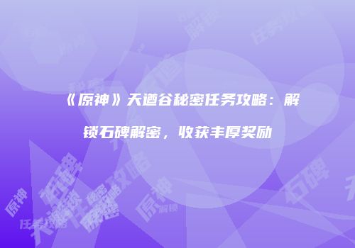 《原神》天遒谷秘密任务攻略：解锁石碑解密，收获丰厚奖励