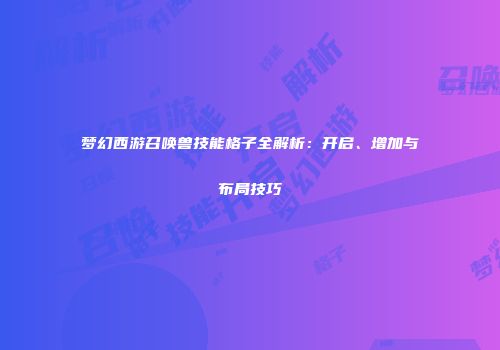 梦幻西游召唤兽技能格子全解析：开启、增加与布局技巧