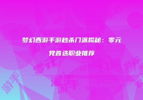 梦幻西游手游秒杀门派揭秘：零元党首选职业推荐