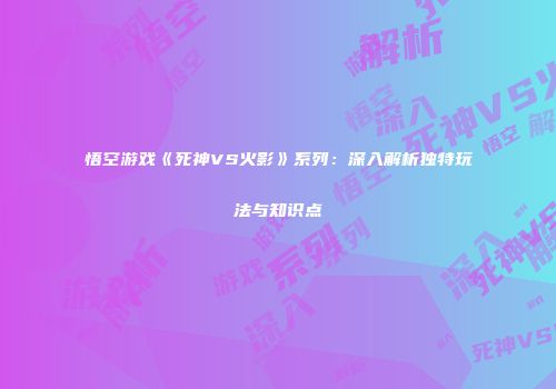 悟空游戏《死神VS火影》系列：深入解析独特玩法与知识点