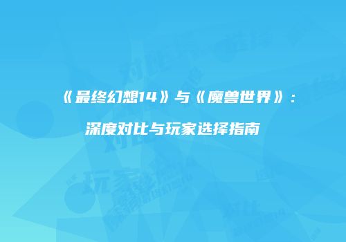 《最终幻想14》与《魔兽世界》：深度对比与玩家选择指南