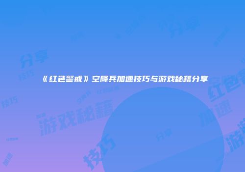 《红色警戒》空降兵加速技巧与游戏秘籍分享