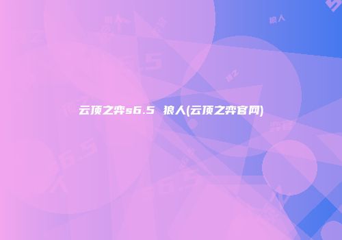 云顶之弈s6.5 狼人(云顶之弈官网)