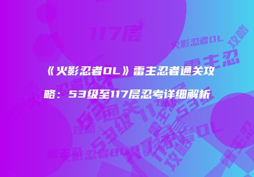 《火影忍者OL》雷主忍者通关攻略：53级至117层忍考详细解析