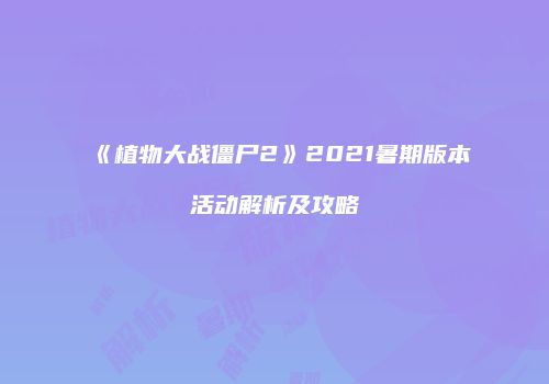 《植物大战僵尸2》2021暑期版本活动解析及攻略