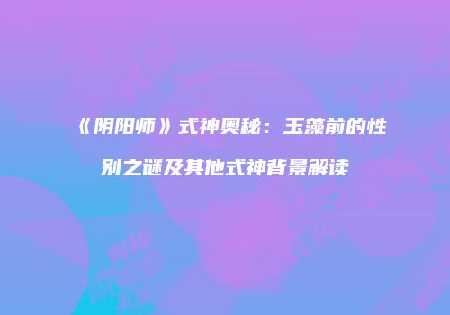 《阴阳师》式神奥秘：玉藻前的性别之谜及其他式神背景解读