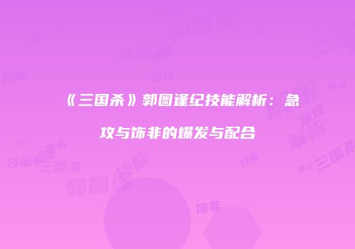 《三国杀》郭图逢纪技能解析：急攻与饰非的爆发与配合