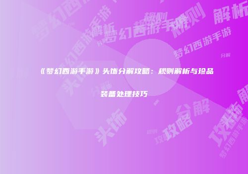《梦幻西游手游》头饰分解攻略：规则解析与珍品装备处理技巧