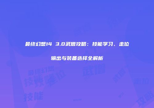 最终幻想14 3.0武僧攻略：技能学习、走位输出与装备选择全解析