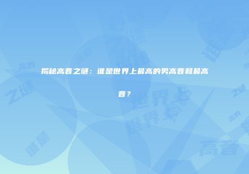揭秘高音之谜：谁是世界上最高的男高音和最高音？