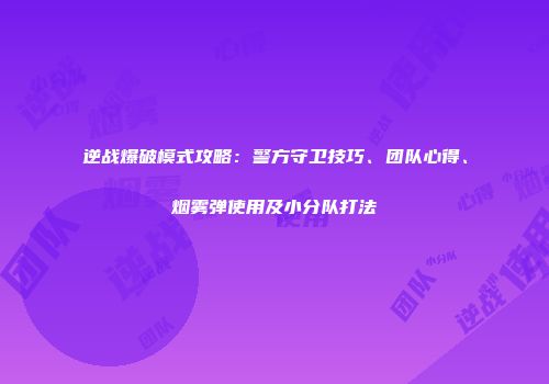 逆战爆破模式攻略：警方守卫技巧、团队心得、烟雾弹使用及小分队打法