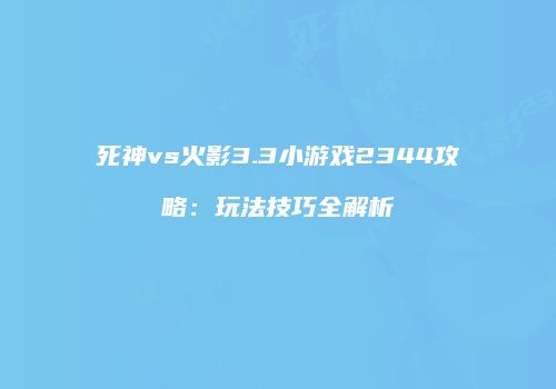 死神vs火影3.3小游戏2344攻略：玩法技巧全解析