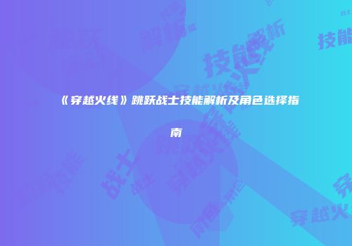《穿越火线》跳跃战士技能解析及角色选择指南