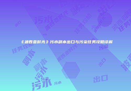 《波西亚时光》污水副本出口与污染任务攻略详解