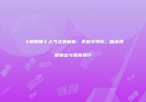 《阴阳师》人气式神解析：不知火领衔，盘点顶级输出与强度排行
