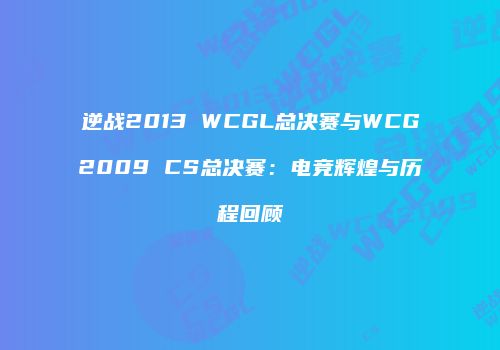 逆战2013 WCGL总决赛与WCG2009 CS总决赛：电竞辉煌与历程回顾