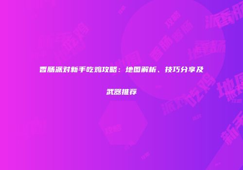香肠派对新手吃鸡攻略：地图解析、技巧分享及武器推荐