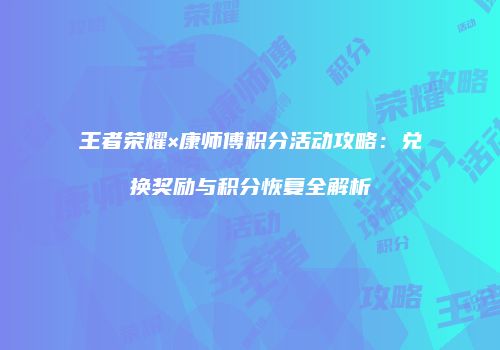 王者荣耀×康师傅积分活动攻略：兑换奖励与积分恢复全解析