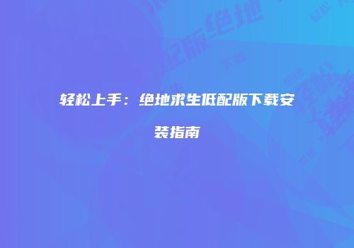 轻松上手：绝地求生低配版下载安装指南