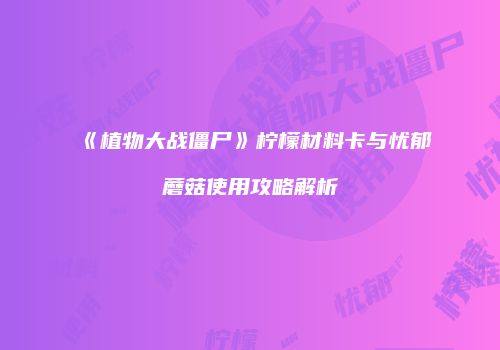 《植物大战僵尸》柠檬材料卡与忧郁蘑菇使用攻略解析