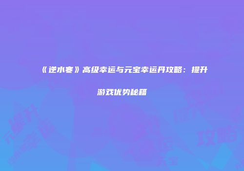 《逆水寒》高级幸运与元宝幸运丹攻略：提升游戏优势秘籍