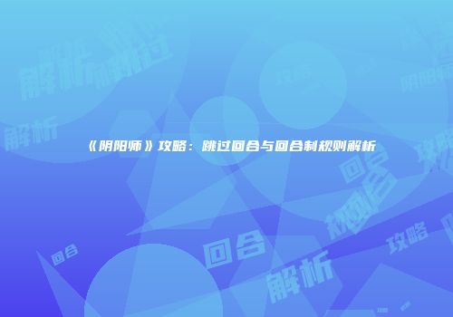 《阴阳师》攻略：跳过回合与回合制规则解析