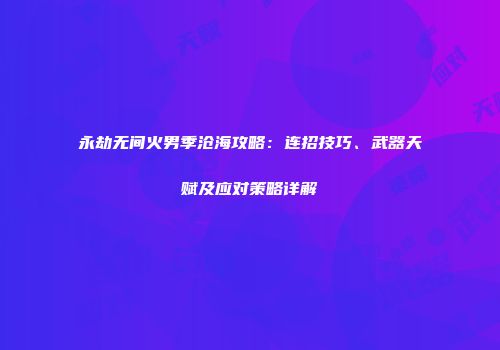 永劫无间火男季沧海攻略：连招技巧、武器天赋及应对策略详解