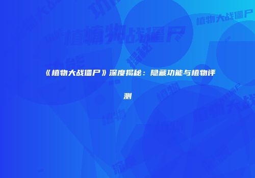 《植物大战僵尸》深度揭秘：隐藏功能与植物评测