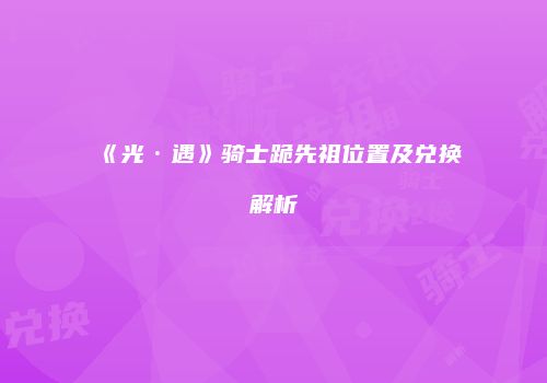 《光·遇》骑士跪先祖位置及兑换解析
