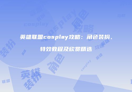 英雄联盟cosplay攻略：角色装扮、特效教程及欣赏精选