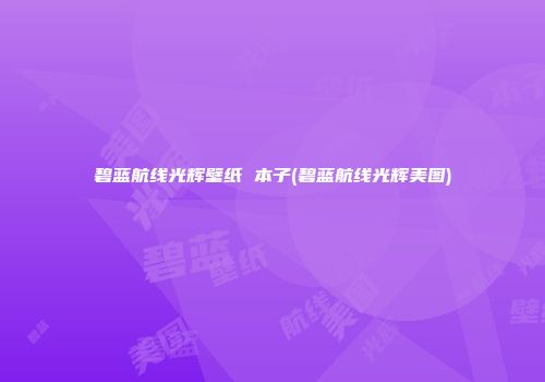 碧蓝航线光辉壁纸 本子(碧蓝航线光辉美图)